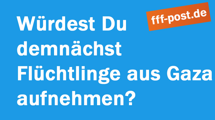 Würdest Du demnächst Flüchtlinge aus Gaza aufnehmen? 