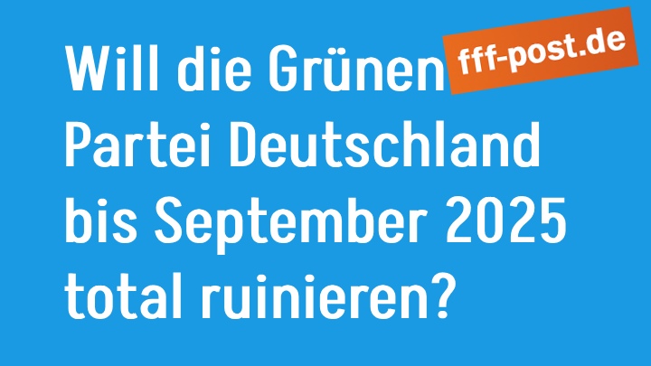 Will die Grünen Partei Deutschland bis September 2025 total ruinieren?