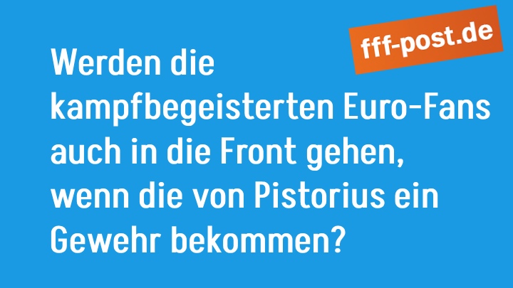 Werden die  kampfbegeisterten Euro-Fans auch in die Front ziehen, wenn die von Pistorius ein Gewehr bekommen?